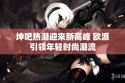 坤吧热潮迎来新高峰 欧派引领年轻时尚潮流