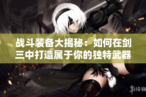 战斗装备大揭秘：如何在剑三中打造属于你的独特武器