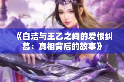 《白洁与王乙之间的爱恨纠葛：真相背后的故事》