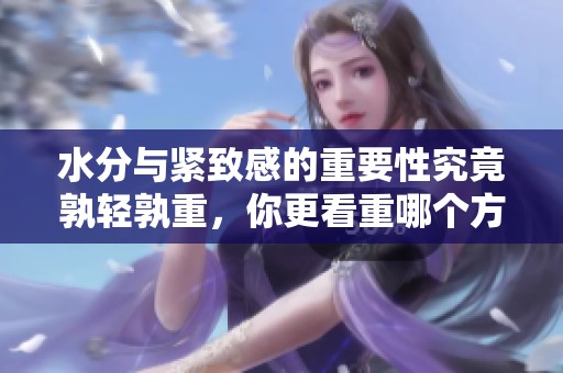 水分与紧致感的重要性究竟孰轻孰重，你更看重哪个方面