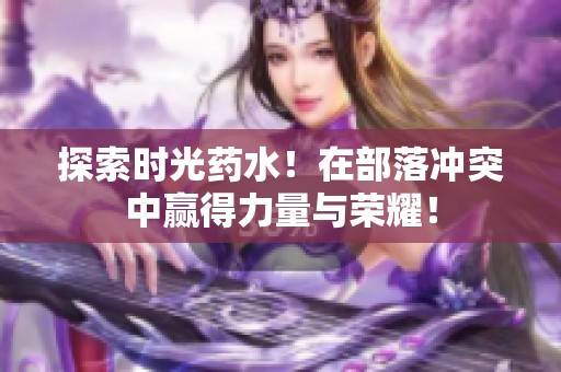 探索时光药水！在部落冲突中赢得力量与荣耀！