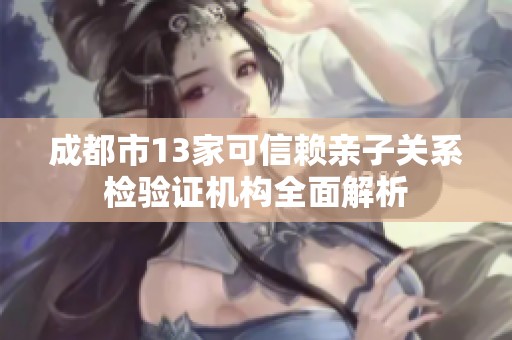 成都市13家可信赖亲子关系检验证机构全面解析