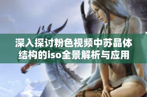 深入探讨粉色视频中苏晶体结构的iso全景解析与应用