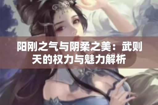 阳刚之气与阴柔之美：武则天的权力与魅力解析