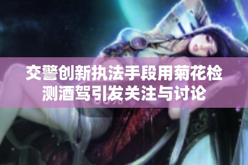 交警创新执法手段用菊花检测酒驾引发关注与讨论