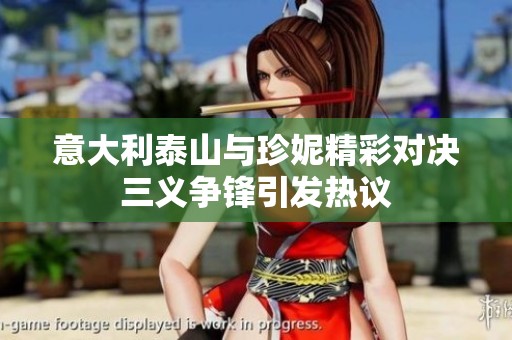 意大利泰山与珍妮精彩对决三义争锋引发热议
