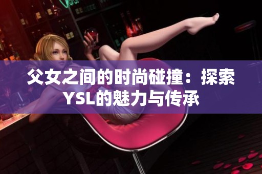 父女之间的时尚碰撞：探索YSL的魅力与传承