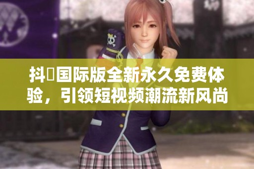 抖抈国际版全新永久免费体验，引领短视频潮流新风尚