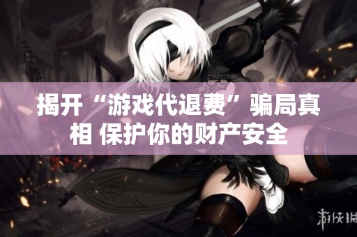 揭开“游戏代退费”骗局真相 保护你的财产安全