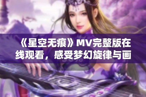 《星空无痕》MV完整版在线观看，感受梦幻旋律与画面之美