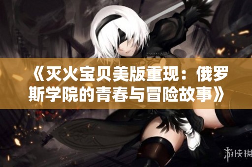 《灭火宝贝美版重现：俄罗斯学院的青春与冒险故事》