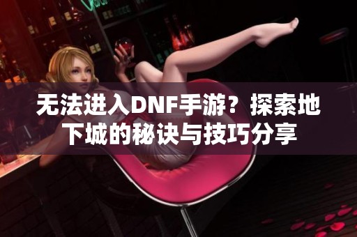 无法进入DNF手游？探索地下城的秘诀与技巧分享