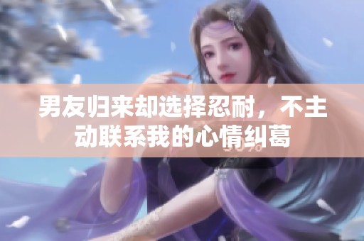 男友归来却选择忍耐，不主动联系我的心情纠葛
