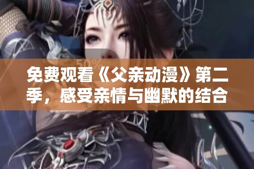 免费观看《父亲动漫》第二季，感受亲情与幽默的结合
