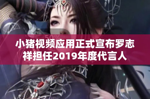 小猪视频应用正式宣布罗志祥担任2019年度代言人