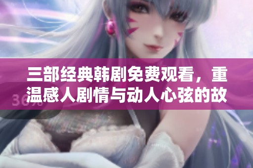 三部经典韩剧免费观看，重温感人剧情与动人心弦的故事