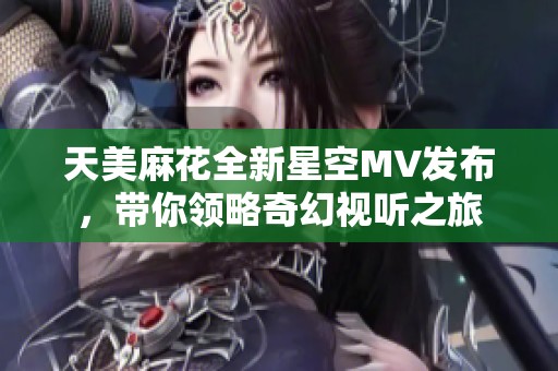 天美麻花全新星空MV发布，带你领略奇幻视听之旅