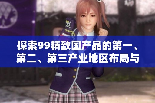 探索99精致国产品的第一、第二、第三产业地区布局与特色
