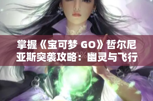 掌握《宝可梦 GO》哲尔尼亚斯突袭攻略：幽灵与飞行系的终极挑战