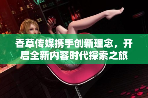 香草传媒携手创新理念，开启全新内容时代探索之旅