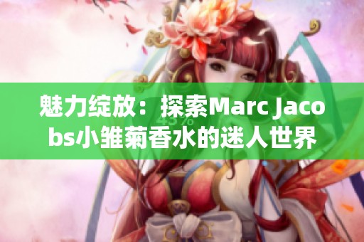 魅力绽放：探索Marc Jacobs小雏菊香水的迷人世界