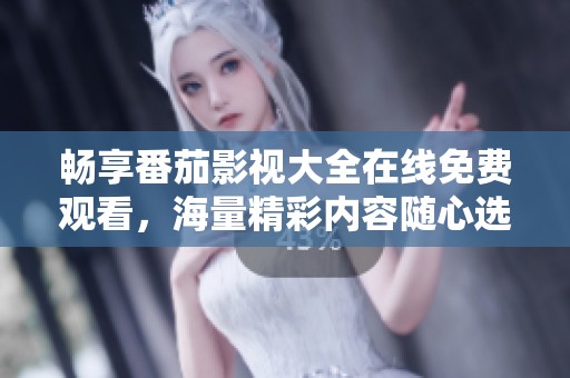畅享番茄影视大全在线免费观看，海量精彩内容随心选择
