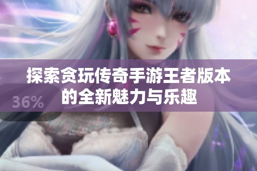探索贪玩传奇手游王者版本的全新魅力与乐趣