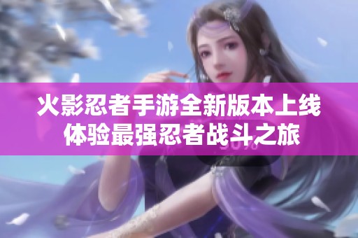 火影忍者手游全新版本上线 体验最强忍者战斗之旅