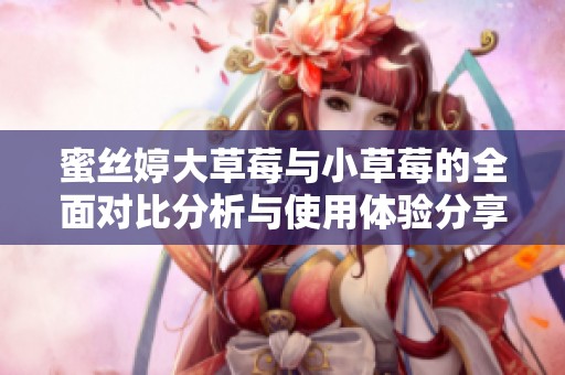 蜜丝婷大草莓与小草莓的全面对比分析与使用体验分享