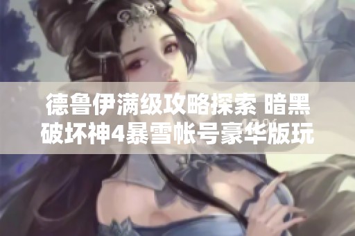 德鲁伊满级攻略探索 暗黑破坏神4暴雪帐号豪华版玩法解析