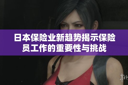 日本保险业新趋势揭示保险员工作的重要性与挑战