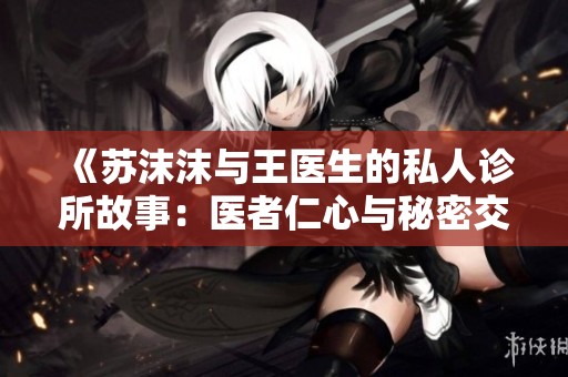 《苏沫沫与王医生的私人诊所故事：医者仁心与秘密交织》