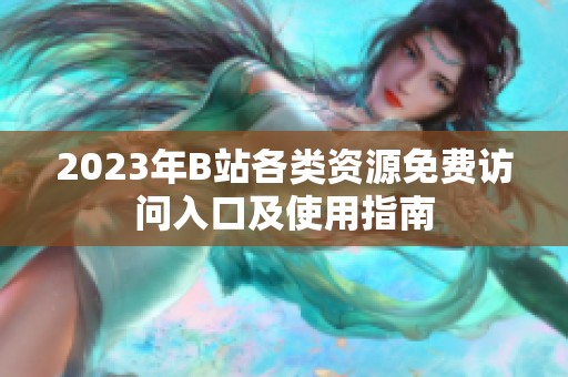 2023年B站各类资源免费访问入口及使用指南