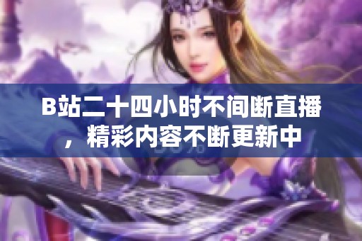 B站二十四小时不间断直播，精彩内容不断更新中