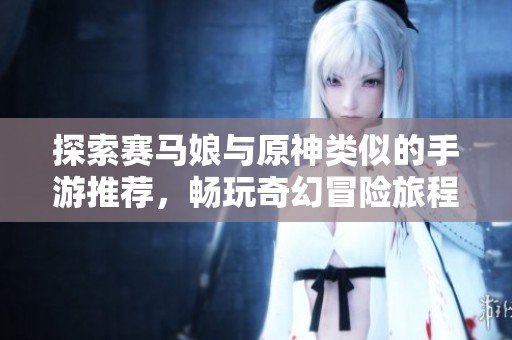 探索赛马娘与原神类似的手游推荐，畅玩奇幻冒险旅程