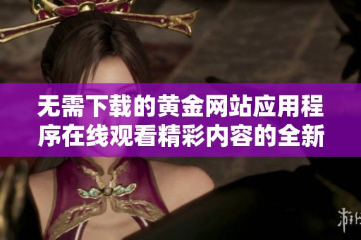 无需下载的黄金网站应用程序在线观看精彩内容的全新体验