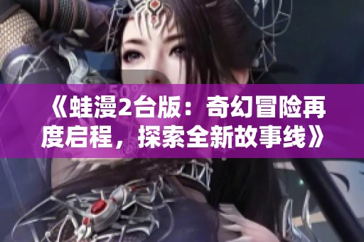《蛙漫2台版：奇幻冒险再度启程，探索全新故事线》