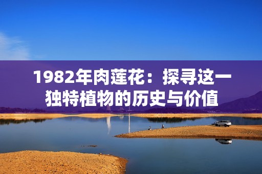 1982年肉莲花：探寻这一独特植物的历史与价值