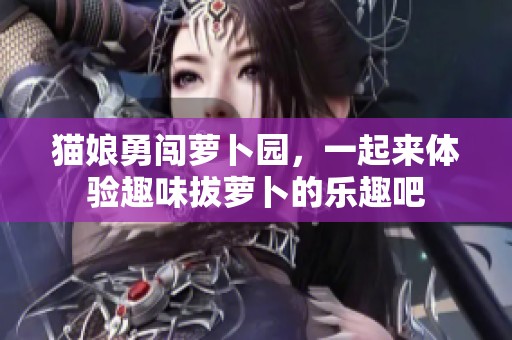 猫娘勇闯萝卜园，一起来体验趣味拔萝卜的乐趣吧