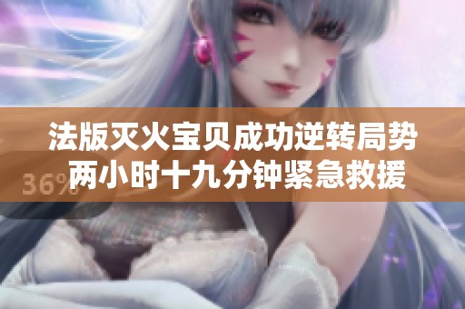 法版灭火宝贝成功逆转局势 两小时十九分钟紧急救援行动详解