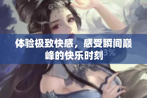 体验极致快感，感受瞬间巅峰的快乐时刻