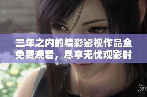 三年之内的精彩影视作品全免费观看，尽享无忧观影时光