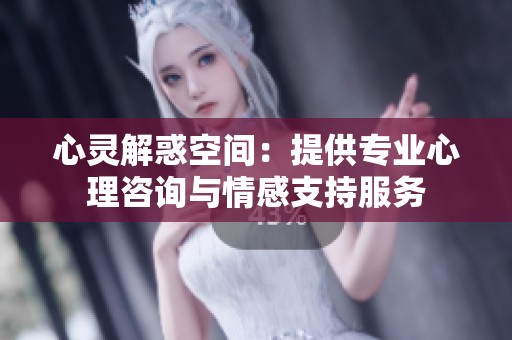 心灵解惑空间：提供专业心理咨询与情感支持服务
