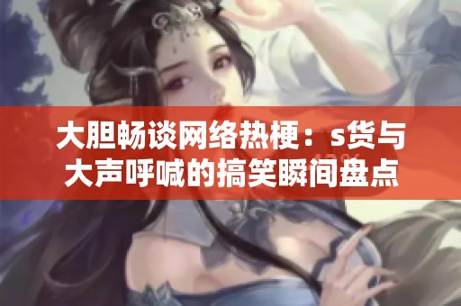 大胆畅谈网络热梗：s货与大声呼喊的搞笑瞬间盘点
