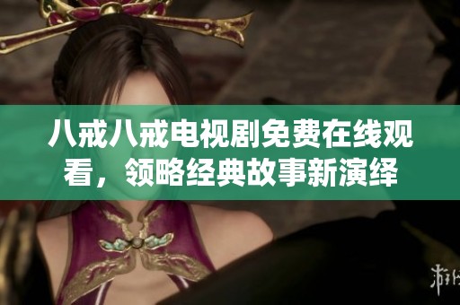 八戒八戒电视剧免费在线观看，领略经典故事新演绎