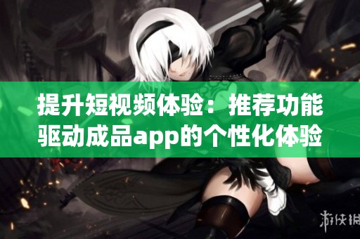 提升短视频体验：推荐功能驱动成品app的个性化体验