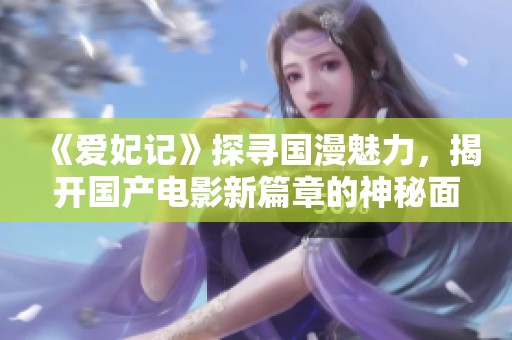 《爱妃记》探寻国漫魅力，揭开国产电影新篇章的神秘面纱