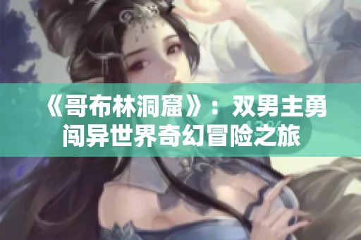 《哥布林洞窟》：双男主勇闯异世界奇幻冒险之旅