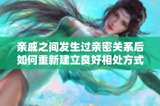 亲戚之间发生过亲密关系后如何重新建立良好相处方式