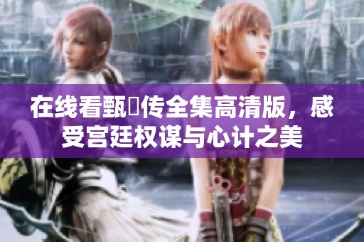 在线看甄嬛传全集高清版，感受宫廷权谋与心计之美